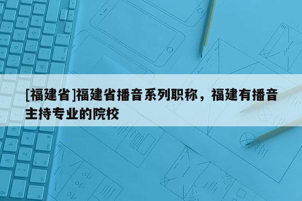 [福建省]福建省播音系列職稱，福建有播音主持專業(yè)的院校