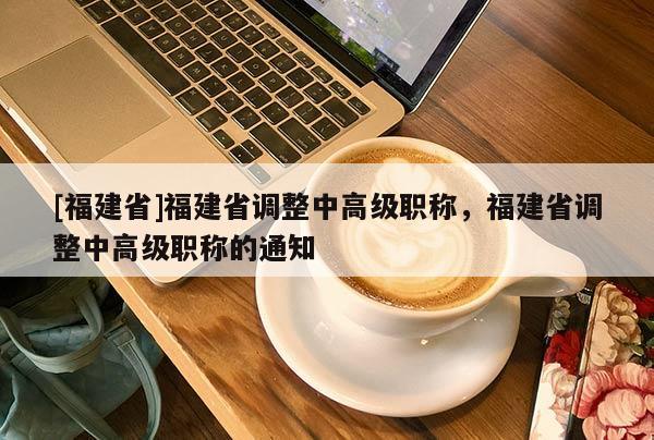 [福建省]福建省調(diào)整中高級職稱，福建省調(diào)整中高級職稱的通知