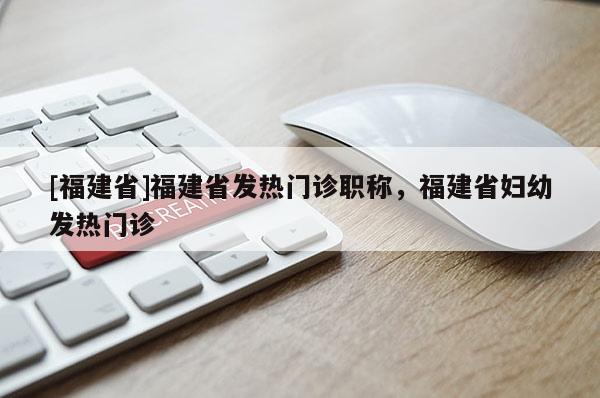 [福建省]福建省發(fā)熱門診職稱，福建省婦幼發(fā)熱門診