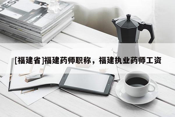 [福建省]福建藥師職稱，福建執(zhí)業(yè)藥師工資