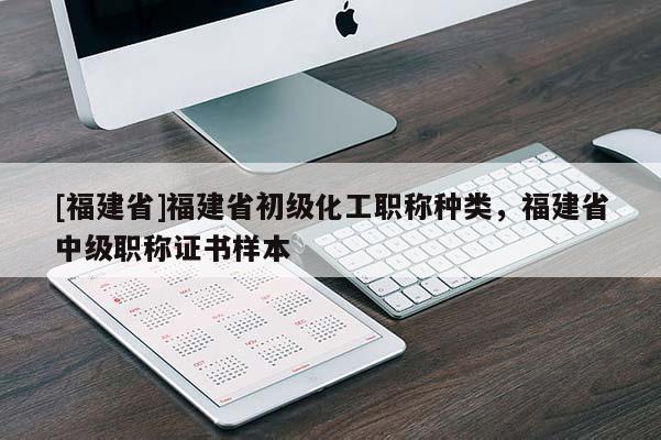 [福建省]福建省初級化工職稱種類，福建省中級職稱證書樣本