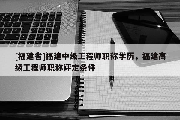 [福建省]福建中級工程師職稱學(xué)歷，福建高級工程師職稱評定條件