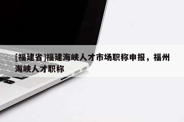 [福建省]福建海峽人才市場職稱申報(bào)，福州海峽人才職稱