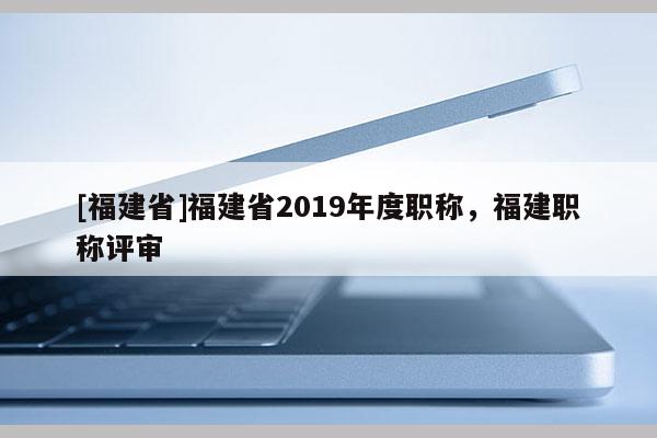 [福建省]福建省2019年度職稱，福建職稱評審