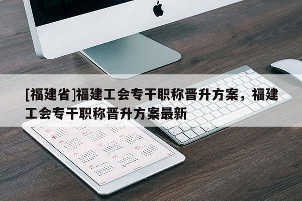 [福建省]福建工會(huì)專干職稱晉升方案，福建工會(huì)專干職稱晉升方案最新