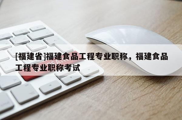 [福建省]福建食品工程專業(yè)職稱，福建食品工程專業(yè)職稱考試