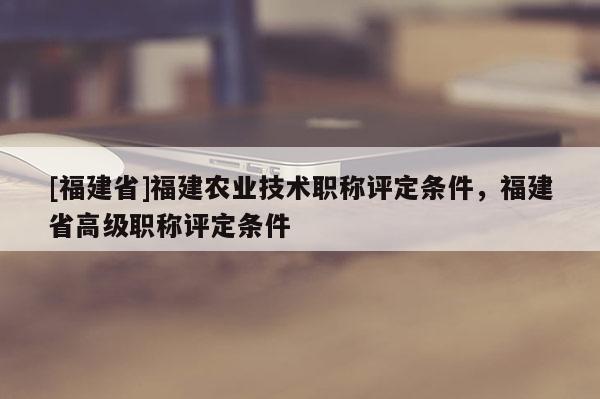 [福建省]福建農(nóng)業(yè)技術(shù)職稱評(píng)定條件，福建省高級(jí)職稱評(píng)定條件