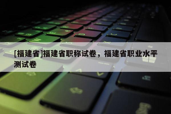 [福建省]福建省職稱試卷，福建省職業(yè)水平測(cè)試卷