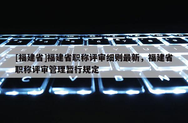 [福建省]福建省職稱評審細(xì)則最新，福建省職稱評審管理暫行規(guī)定