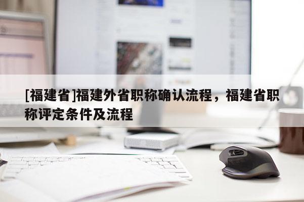 [福建省]福建外省職稱確認(rèn)流程，福建省職稱評定條件及流程