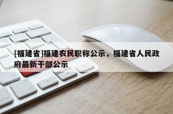 [福建省]福建農(nóng)民職稱公示，福建省人民政府最新干部公示