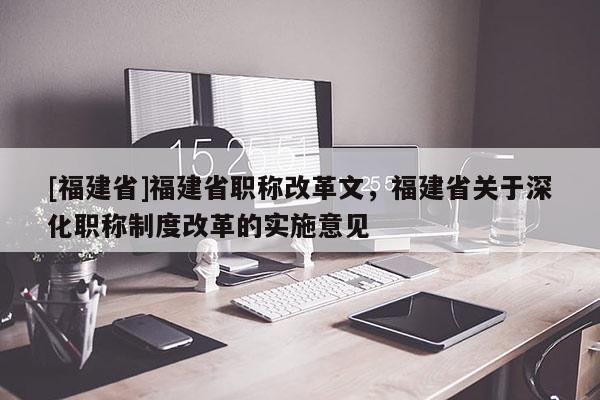 [福建省]福建省職稱改革文，福建省關于深化職稱制度改革的實施意見