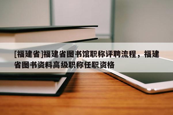 [福建省]福建省圖書館職稱評(píng)聘流程，福建省圖書資料高級(jí)職稱任職資格