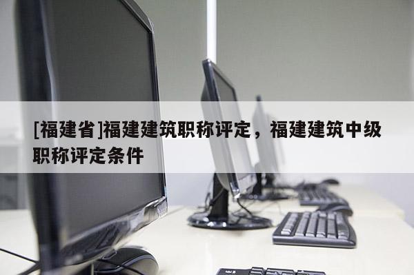 [福建省]福建建筑職稱評定，福建建筑中級職稱評定條件