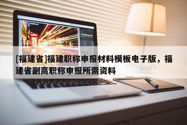 [福建省]福建職稱申報材料模板電子版，福建省副高職稱申報所需資料