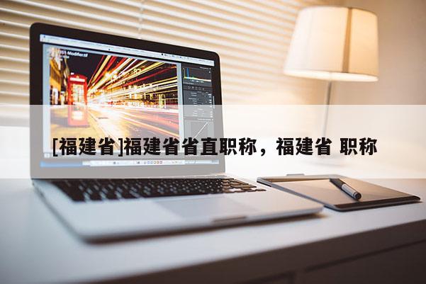 [福建省]福建省省直職稱，福建省 職稱