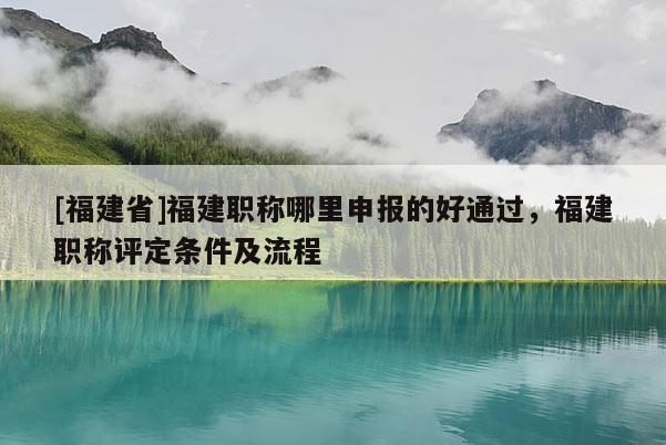 [福建省]福建職稱哪里申報(bào)的好通過，福建職稱評(píng)定條件及流程