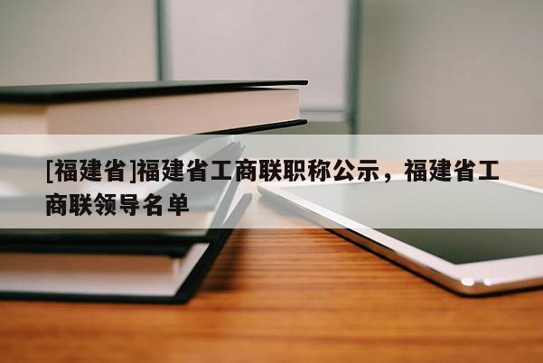 [福建省]福建省工商聯(lián)職稱公示，福建省工商聯(lián)領(lǐng)導(dǎo)名單