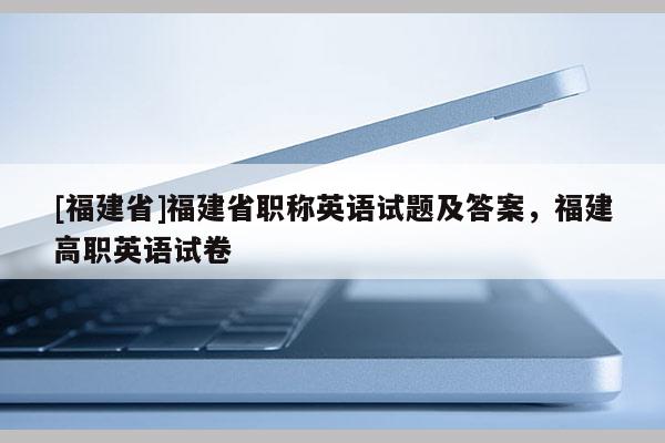 [福建省]福建省職稱英語試題及答案，福建高職英語試卷