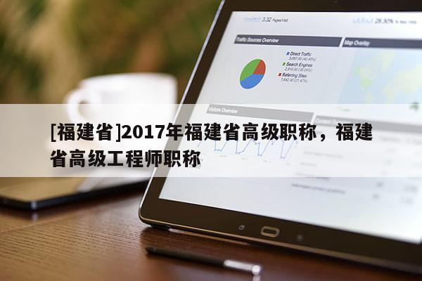 [福建省]2017年福建省高級(jí)職稱，福建省高級(jí)工程師職稱