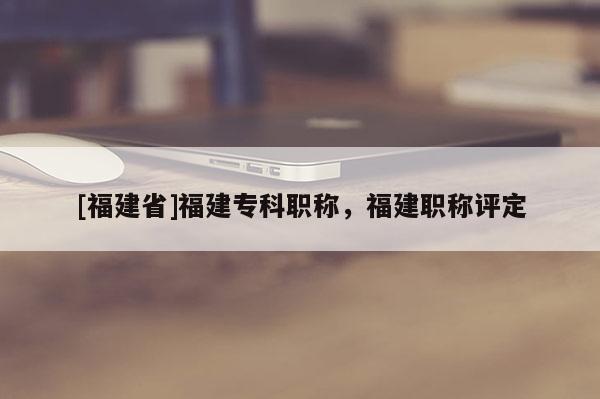 [福建省]福建?？坡毞Q，福建職稱評定