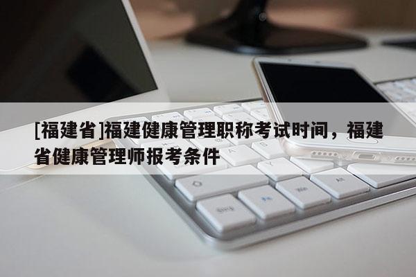 [福建省]福建健康管理職稱考試時間，福建省健康管理師報考條件