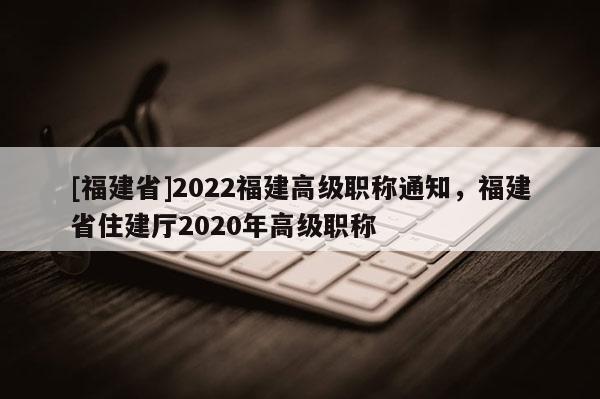 [福建省]2022福建高級職稱通知，福建省住建廳2020年高級職稱