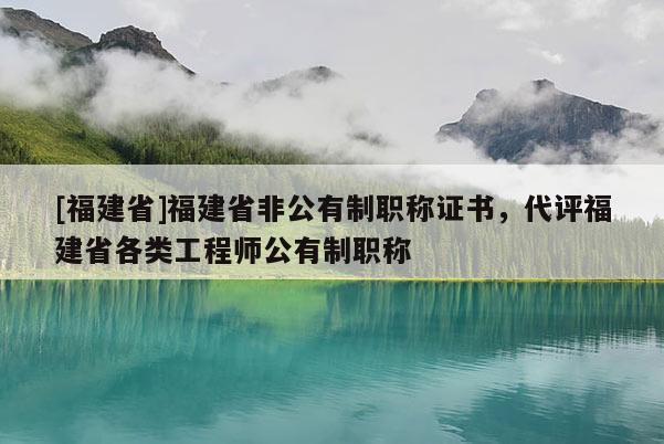 [福建省]福建省非公有制職稱證書，代評福建省各類工程師公有制職稱