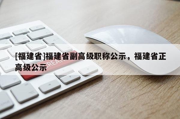 [福建省]福建省副高級(jí)職稱公示，福建省正高級(jí)公示