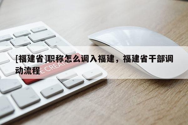 [福建省]職稱怎么調(diào)入福建，福建省干部調(diào)動(dòng)流程