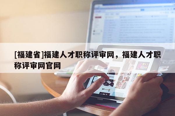 [福建省]福建人才職稱評(píng)審網(wǎng)，福建人才職稱評(píng)審網(wǎng)官網(wǎng)