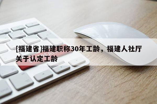 [福建省]福建職稱30年工齡，福建人社廳關(guān)于認(rèn)定工齡