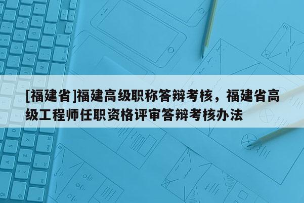 [福建省]福建高級職稱答辯考核，福建省高級工程師任職資格評審答辯考核辦法