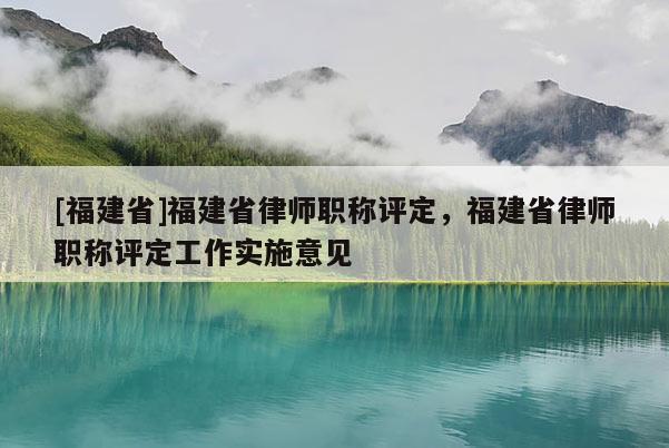 [福建省]福建省律師職稱評定，福建省律師職稱評定工作實施意見