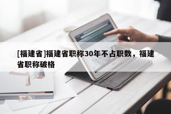 [福建省]福建省職稱30年不占職數(shù)，福建省職稱破格