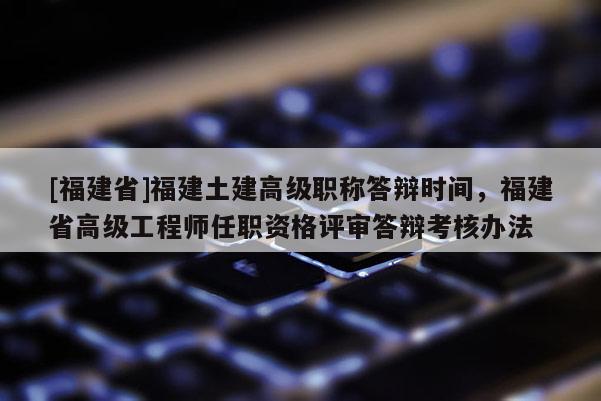 [福建省]福建土建高級職稱答辯時間，福建省高級工程師任職資格評審答辯考核辦法