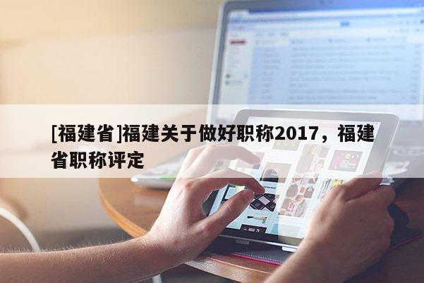 [福建省]福建關(guān)于做好職稱2017，福建省職稱評(píng)定