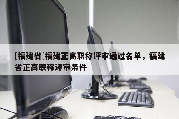 [福建省]福建正高職稱評(píng)審?fù)ㄟ^(guò)名單，福建省正高職稱評(píng)審條件