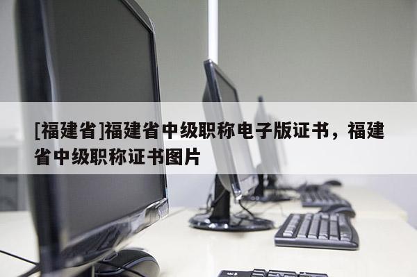 [福建省]福建省中級職稱電子版證書，福建省中級職稱證書圖片