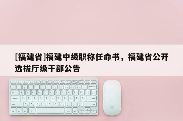 [福建省]福建中級職稱任命書，福建省公開選拔廳級干部公告