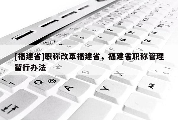 [福建省]職稱改革福建省，福建省職稱管理暫行辦法