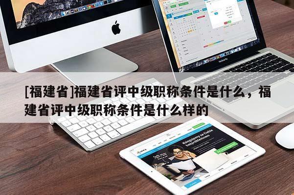 [福建省]福建省評中級職稱條件是什么，福建省評中級職稱條件是什么樣的