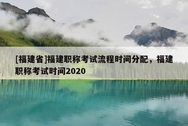 [福建省]福建職稱考試流程時(shí)間分配，福建職稱考試時(shí)間2020