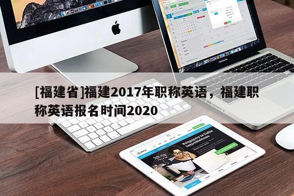 [福建省]福建2017年職稱英語，福建職稱英語報名時間2020