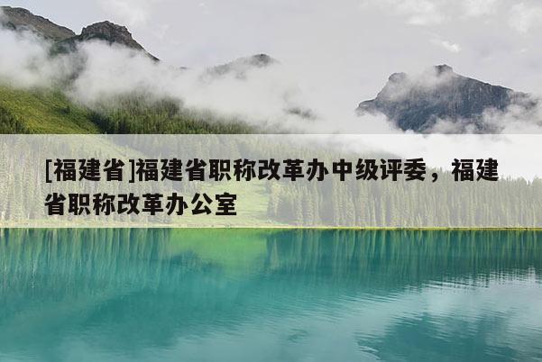 [福建省]福建省職稱改革辦中級評委，福建省職稱改革辦公室