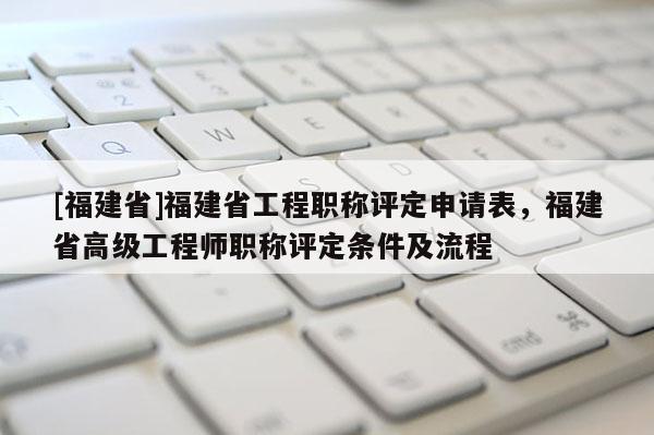 [福建省]福建省工程職稱評定申請表，福建省高級工程師職稱評定條件及流程