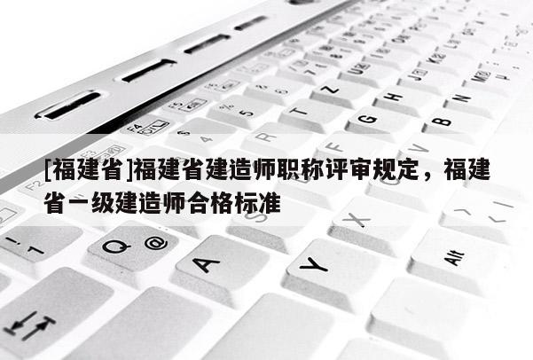 [福建省]福建省建造師職稱評(píng)審規(guī)定，福建省一級(jí)建造師合格標(biāo)準(zhǔn)