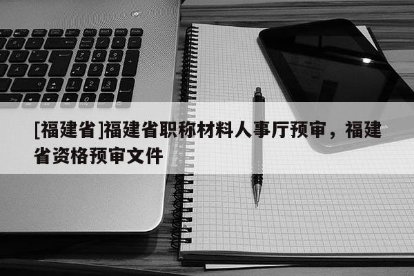 [福建省]福建省職稱材料人事廳預審，福建省資格預審文件