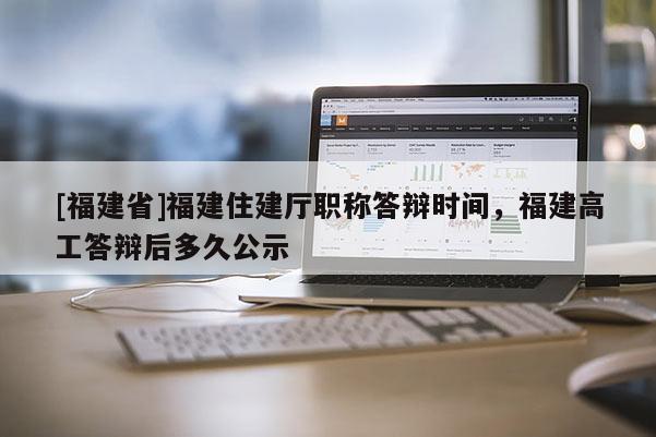 [福建省]福建住建廳職稱答辯時間，福建高工答辯后多久公示