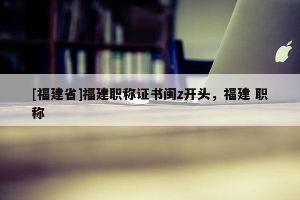 [福建省]福建職稱證書閩z開頭，福建 職稱